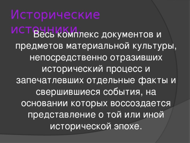 Исторические источники. Весь комплекс документов и предметов материальной культуры, непосредственно отразивших исторический процесс и запечатлевших отдельные факты и свершившиеся события, на основании которых воссоздается представление о той или иной исторической эпохе.