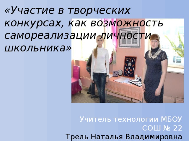 «Участие в творческих конкурсах, как возможность самореализации личности школьника» Учитель технологии МБОУ СОШ № 22 Трель Наталья Владимировна ГМО, Август 2014