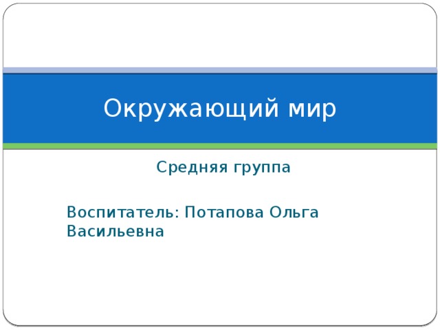 Окружающий мир Средняя группа Воспитатель: Потапова Ольга Васильевна