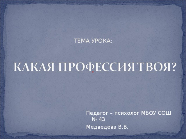 ТЕМА УРОКА: Педагог – психолог МБОУ СОШ № 43 Медведева В.В.