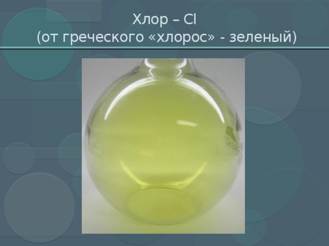 Хлор – Cl  (от греческого «хлорос» - зеленый)