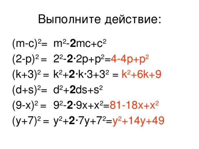 Выполните действие: (m-c) 2 = m 2 - 2 mc+c 2 (2-p) 2 = 2 2 - 2 ·2p+p 2 = 4-4p+p 2 (k+3) 2 = k 2 + 2 ·k·3+3 2 = k 2 +6k+9 (d+s) 2 = d 2 + 2 ds+s 2 (9-x) 2 = 9 2 - 2 ·9x+x 2 = 81-18x+x 2 (y+7) 2 = y 2 + 2 ·7y+7 2 = y 2 +14y+49
