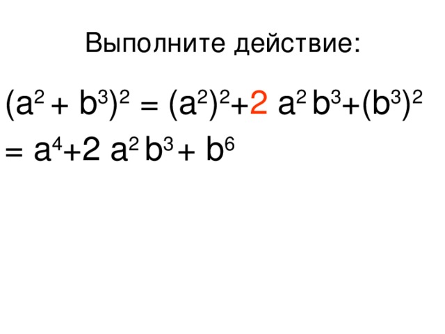 Выполните действие: (a 2 + b 3 ) 2 = (a 2 ) 2 + 2 a 2 b 3 +(b 3 ) 2 = a 4 +2 a 2 b 3  + b 6