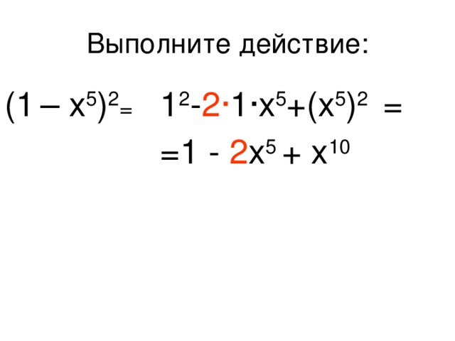 Выполните действие: (1  – x 5 ) 2 = 1 2 - 2 · 1·x 5 +(x 5 ) 2 = =1 - 2 x 5 + x 10