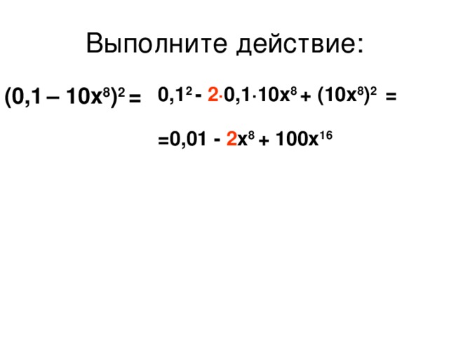 Выполните действие: (0,1  – 10х 8 ) 2 = 0,1 2 - 2 · 0,1·10x 8 + (10x 8 ) 2 = =0,01 - 2 x 8 + 100x 16