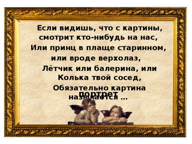 Если видишь, что с картины, смотрит кто-нибудь на нас,  Или принц в плаще старинном, или вроде верхолаз,   Лётчик или балерина, или Колька твой сосед,   Обязательно картина называется … портрет