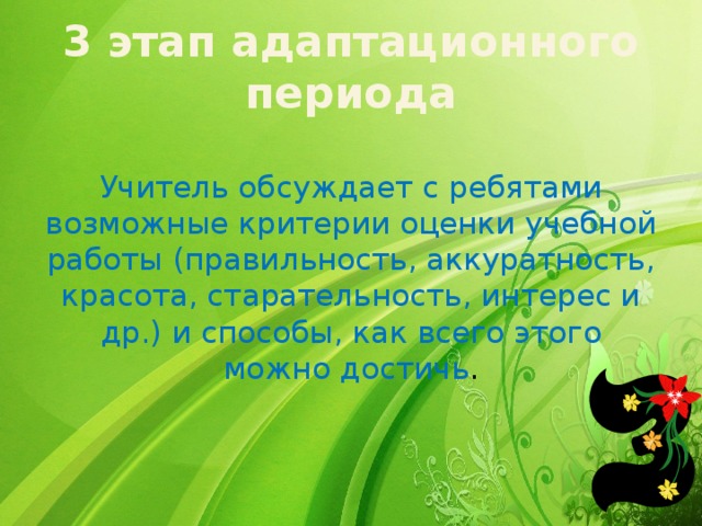 3 этап адаптационного периода Учитель обсуждает с ребятами возможные критерии оценки учебной работы (правильность, аккуратность, красота, старательность, интерес и др.) и способы, как всего этого можно достичь .