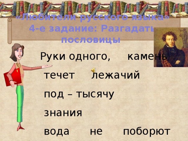 «Любители русского языка»  4-е задание: Разгадать пословицы  Руки одного, камень течет лежачий под – тысячу знания  вода не поборют