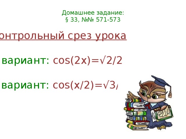 Домашнее задание:  § 33, №№ 571-573   Контрольный срез урока   I вариант: cos(2x)=√2/2   II вариант: cos(x/2)=√3/2