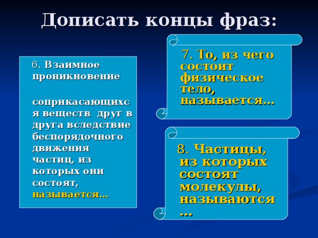 Дописать концы фраз:    7. То, из чего состоит физическое тело, называется…  6. Взаимное проникновение  соприкасающихся веществ друг в друга вследствие беспорядочного движения частиц, из которых они состоят, называется…  8. Частицы, из которых состоят молекулы, называются …