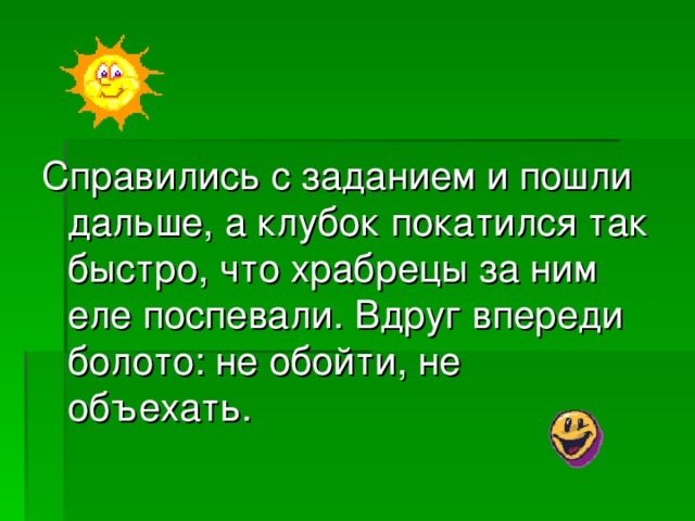 Справились с заданием и пошли дальше, а клубок покатился так быстро, что храбрецы за ним еле поспевали. Вдруг впереди болото: не обойти, не объехать.