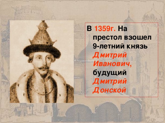В 1359г. На престол взошел 9-летний князь Дмитрий Иванович , будущий Дмитрий Донской