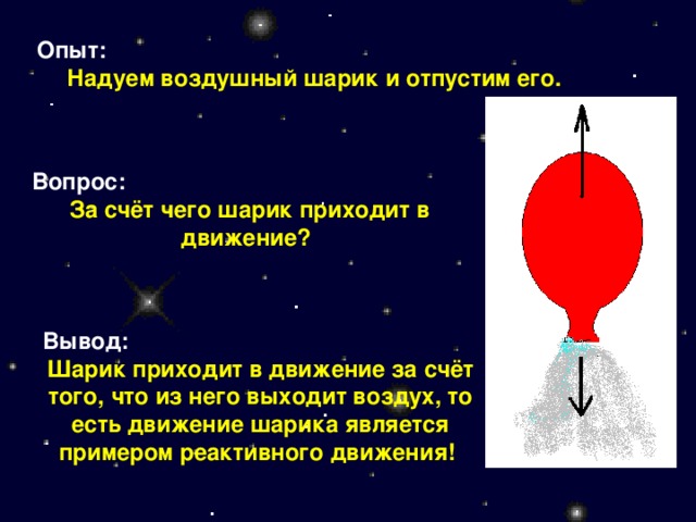 Опыт: Надуем воздушный шарик и отпустим его. Вопрос: За счёт чего шарик приходит в движение? Вывод:  Шарик приходит в движение за счёт того, что из него выходит воздух, то есть движение шарика является примером реактивного движения!