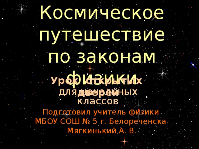 Космическое путешествие  по законам физики Урок открытых дверей для начальных классов Подготовил учитель физики МБОУ СОШ № 5 г. Белореченска Мягкинький А. В.