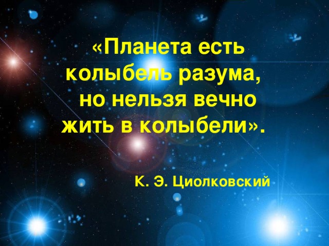 «Планета есть колыбель разума, но нельзя вечно жить в колыбели».  К. Э. Циолковский