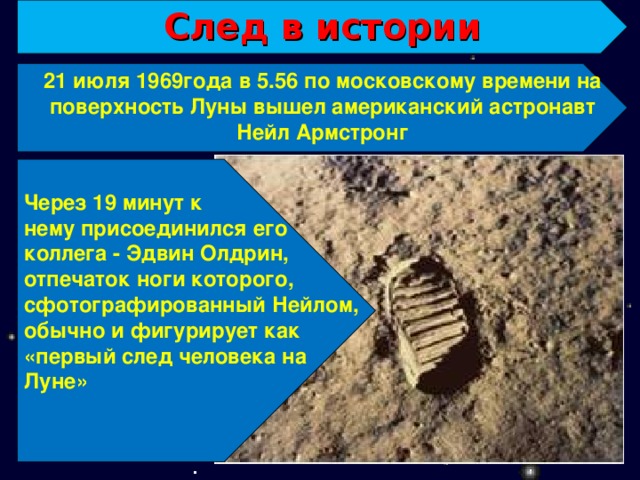 След в истории 21 июля 1969года в 5.56 по московскому времени на поверхность Луны вышел американский астронавт Нейл Армстронг Через 19 минут к нему присоединился его коллега - Эдвин Олдрин, отпечаток ноги которого, сфотографированный Нейлом, обычно и фигурирует как «первый след человека на Луне»