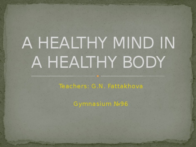 A HEALTHY MIND IN A HEALTHY BODY Teachers: G.N. Fattakhova Gymnasium №96