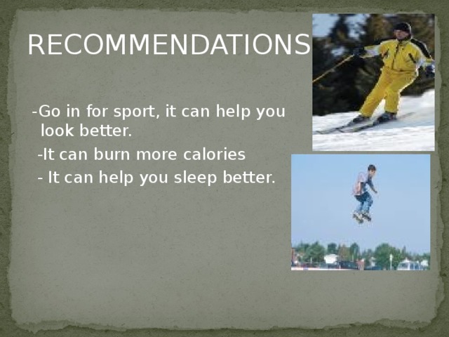 RECOMMENDATIONS  -Go in for sport, it can help you look better.  -It can burn more calories  - It can help you sleep better.