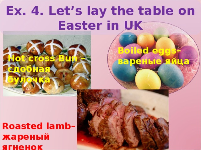 Ex. 4. Let’s lay the table on Easter in UK Boiled eggs– вареные яйца Hot cross Bun – сдобная булочка Roasted lamb– жареный ягненок