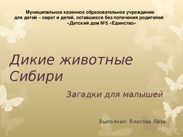 Муниципальное казенное образовательное учреждение для детей – сирот и детей, оставшихся без попечения родителей  «Детский дом №5 «Единство» Дикие животные Сибири   Загадки для малышей Выполнил: Власова Лиза.