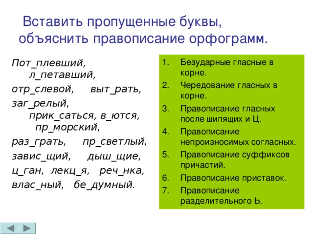 Вставить пропущенные буквы, объяснить правописание орфограмм. Пот_плевший, л_петавший, отр_слевой, выт_рать, заг_релый, прик_саться, в_ются, пр_морский, раз_грать, пр_светлый, завис_щий, дыш_щие, ц_ган, лекц_я, реч_нка, влас_ный, бе_думный.