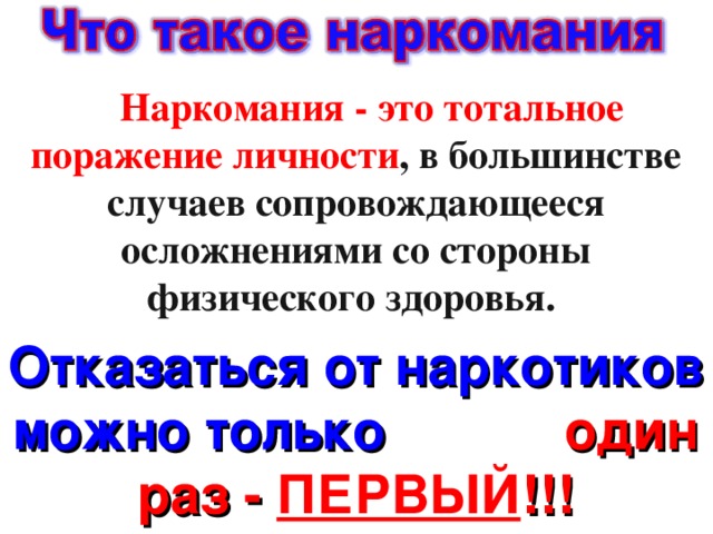       Наркомания - это тотальное поражение личности , в большинстве случаев сопровождающееся осложнениями со стороны физического здоровья. Отказаться  от наркотиков можно только один раз - ПЕРВЫЙ !!!