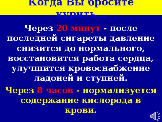 Когда Вы бросите курить… Через 20  минут - после последней сигареты давление снизится до нормального, восстановится работа сердца, улучшится кровоснабжение ладоней и ступней. Через  8 часов  - нормализуется содержание кислорода в крови.