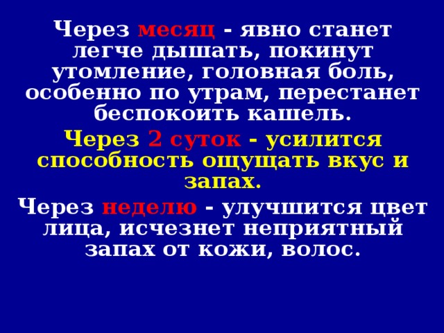 Через месяц  - явно станет легче дышать, покинут утомление, головная боль, особенно по утрам, перестанет беспокоить кашель. Через  2 суток  - усилится способность ощущать вкус и запах. Через неделю - улучшится цвет лица, исчезнет неприятный запах от кожи, волос.