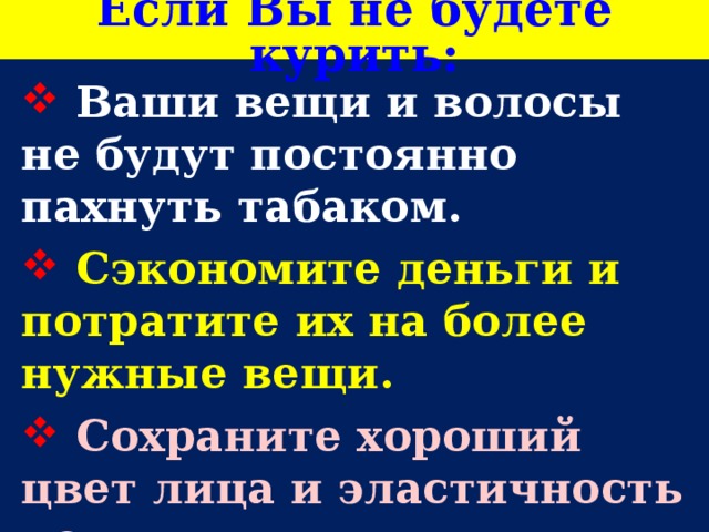 Если Вы не будете курить:  Ваши вещи и волосы не будут постоянно пахнуть табаком.  Сэкономите деньги и потратите их на более нужные вещи.  Сохраните хороший цвет лица и эластичность кожи.