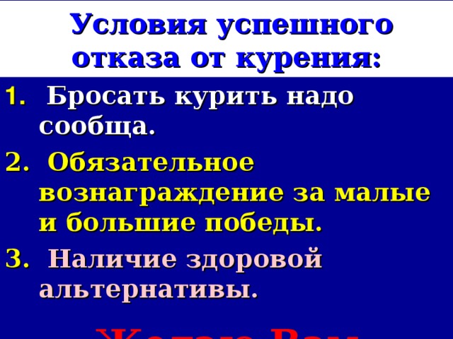 Условия успешного отказа от курения:  Бросать курить надо сообща.  Обязательное вознаграждение за малые и большие победы.  Наличие здоровой альтернативы.  Желаю Вам успехов!