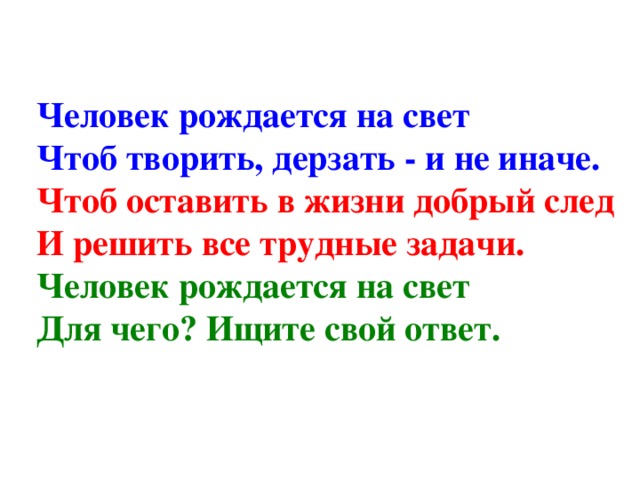 Человек рождается на свет  Чтоб творить, дерзать - и не иначе.  Чтоб оставить в жизни добрый след  И решить все трудные задачи.  Человек рождается на свет  Для чего? Ищите свой ответ.