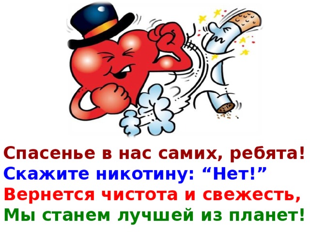 Спасенье в нас самих, ребята! Скажите никотину: “Нет!” Вернется чистота и свежесть, Мы станем лучшей из планет!