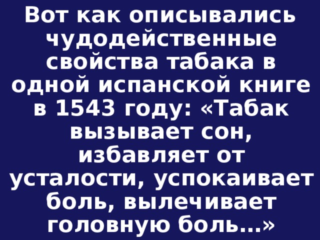 Вот как описывались чудодейственные свойства табака в одной испанской книге в 1543 году: «Табак вызывает сон, избавляет от усталости, успокаивает боль, вылечивает головную боль…»