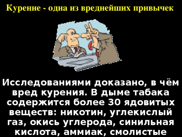 Курение - одна из вреднейших привычек  Исследованиями доказано, в чём вред курения. В дыме табака содержится более 30 ядовитых веществ: никотин, углекислый газ, окись углерода, синильная кислота, аммиак, смолистые вещества, органические кислоты и другие.