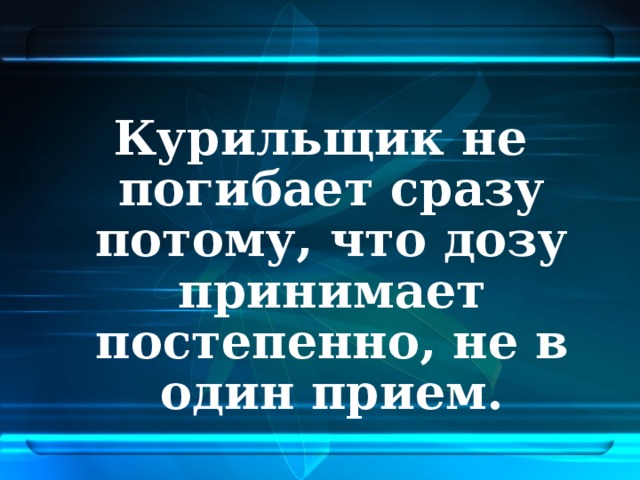 Курильщик не погибает сразу потому, что дозу принимает постепенно, не в один прием.