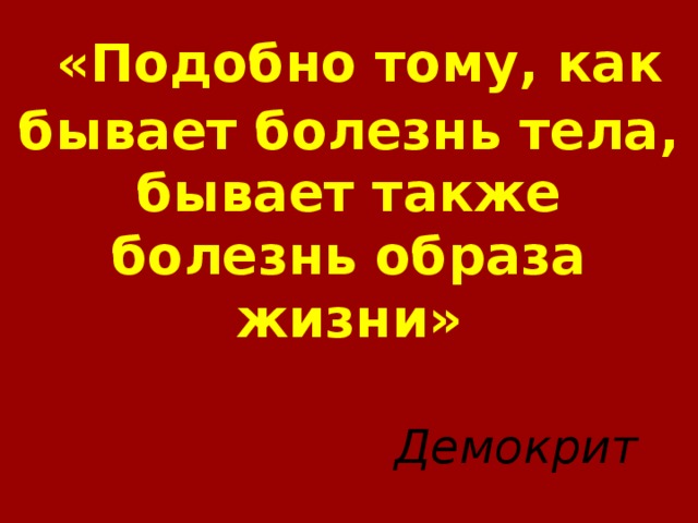 «Подобно тому, как бывает болезнь тела, бывает также болезнь образа жизни»  Демокрит