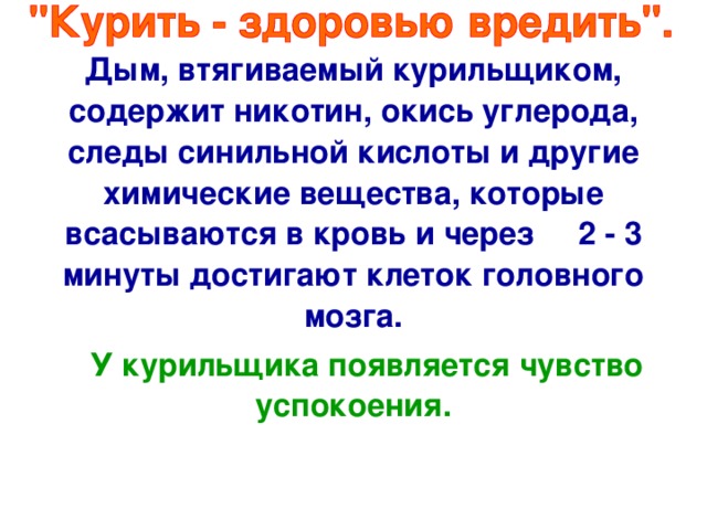 Дым, втягиваемый курильщиком, содержит никотин, окись углерода, следы синильной кислоты и другие химические вещества, которые всасываются в кровь и через 2 - 3 минуты достигают клеток головного мозга.  У курильщика появляется чувство успокоения.