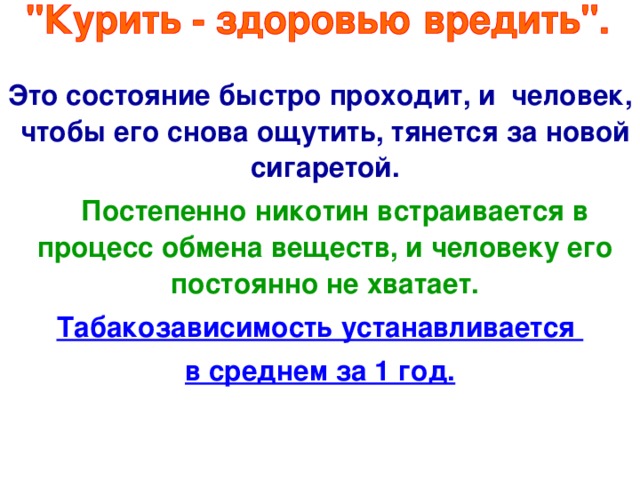 Это состояние быстро проходит, и человек, чтобы его снова ощутить, тянется за новой сигаретой.  Постепенно никотин встраивается в процесс обмена веществ, и человеку его постоянно не хватает. Табакозависимость устанавливается в среднем за 1 год.