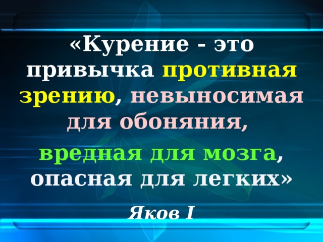 «Курение - это привычка противная зрению , невыносимая для обоняния, вредная для мозга , опасная для легких»  Яков I