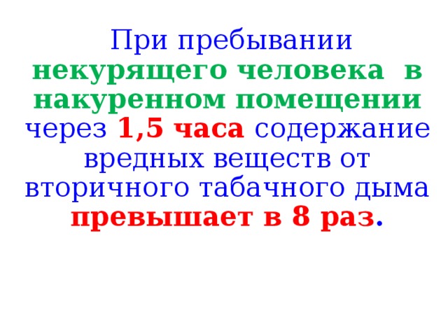 При пребывании некурящего человека в накуренном помещении через  1,5 часа содержание вредных веществ от вторичного табачного дыма превышает в 8 раз .