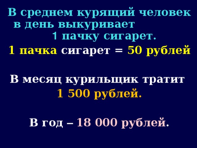 В среднем курящий человек в день выкуривает 1 пачку сигарет. 1 пачка сигарет = 50 рублей  В месяц курильщик тратит 1 500 рублей.  В год – 18 000 рублей .