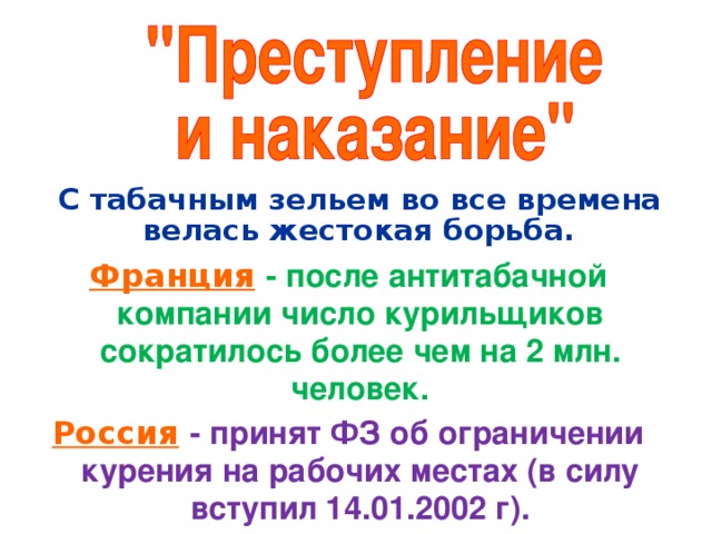 С табачным зельем во все времена велась жестокая борьба. Франция  - после антитабачной компании число курильщиков сократилось более чем на 2 млн. человек. Россия  - принят ФЗ об ограничении курения на рабочих местах (в силу вступил 14.01.2002 г).