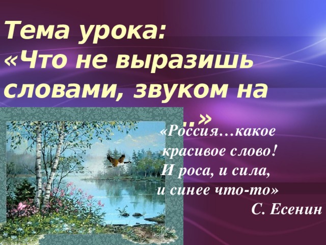 Тема урока:  «Что не выразишь словами, звуком на душу навей …» «Россия…какое  красивое слово! И роса, и сила, и синее что-то» С. Есенин