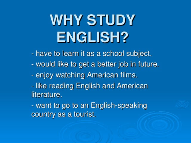 WHY STUDY ENGLISH? - have to learn it as a school subject. - would like to get a better job in future. - enjoy watching American films. - like reading English and American literature. - want to go to an English-speaking country as a tourist.