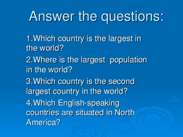 Answer the questions: 1.Which country is the largest in the world? 2.Where is the largest population in the world? 3.Which country is the second largest country in the world? 4.Which English-speaking countries are situated in North America?