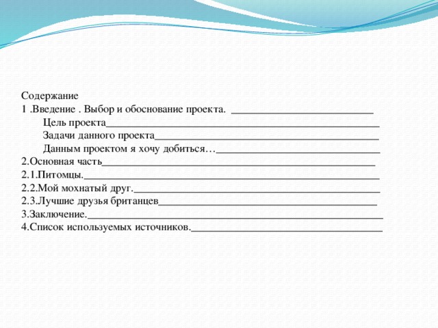 Содержание 1 .Введение . Выбор и обоснование проекта. __________________________ Цель проекта__________________________________________________ Задачи данного проекта_________________________________________ Данным проектом я хочу добиться…______________________________ 2.Основная часть__________________________________________________ 2.1.Питомцы.______________________________________________________ 2.2.Мой мохнатый друг._____________________________________________ 2.3.Лучшие друзья британцев________________________________________ 3.Заключение.______________________________________________________ 4.Список используемых источников.___________________________________