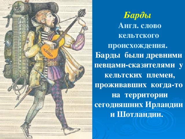 Барды  Англ. слово кельтского происхождения. Барды были древними певцами-сказителями у кельтских племен, проживавших когда-то на территории сегодняшних Ирландии и Шотландии.