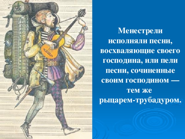 Менестрели исполняли песни, восхваляющие своего господина, или пели песни, сочиненные своим господином — тем же  рыцарем-трубадуром.