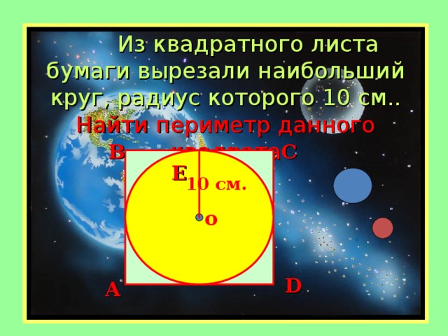 Из квадратного листа бумаги вырезали наибольший круг, радиус которого 10 см..  Найти периметр данного квадрата B C 10 см.  E  о  D A