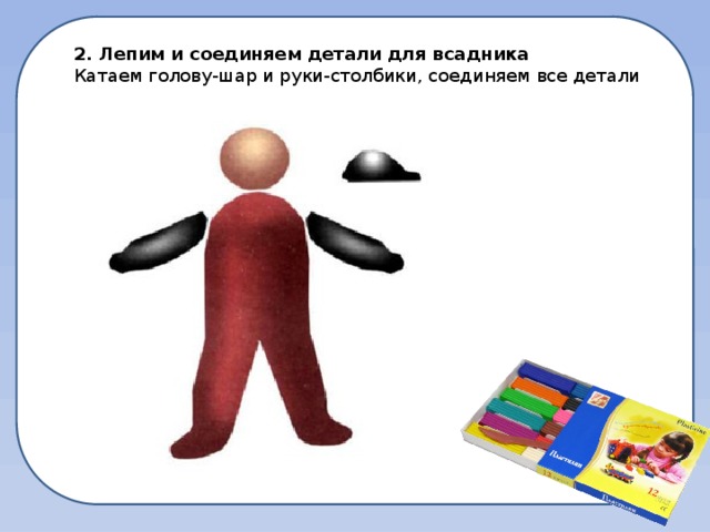 2. Лепим и соединяем детали для всадника Катаем голову-шар и руки-столбики, соединяем все детали